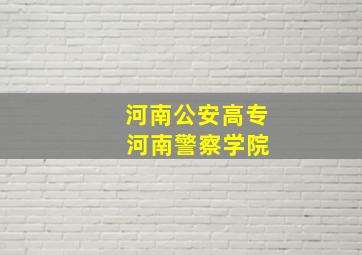 河南公安高专 河南警察学院